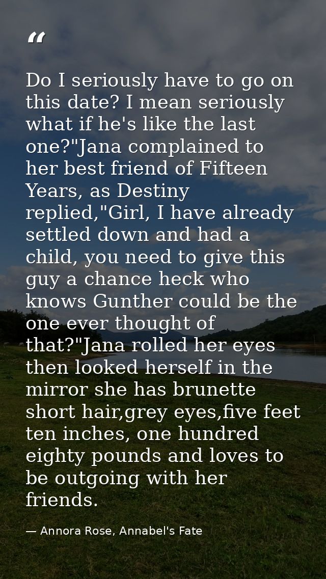 Do I seriously have to go on this date? I mean seriously what if he's like the last one?"Jana complained to her best fri — Annora Rose, Annabel's Fate