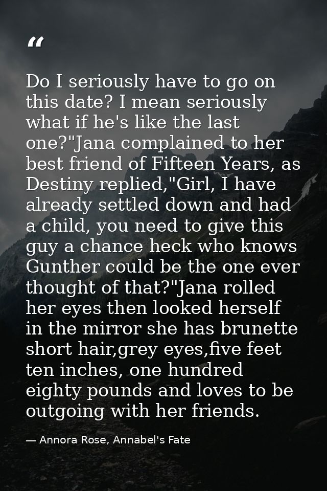 Do I seriously have to go on this date? I mean seriously what if he's like the last one?"Jana complained to her best fri — Annora Rose, Annabel's Fate