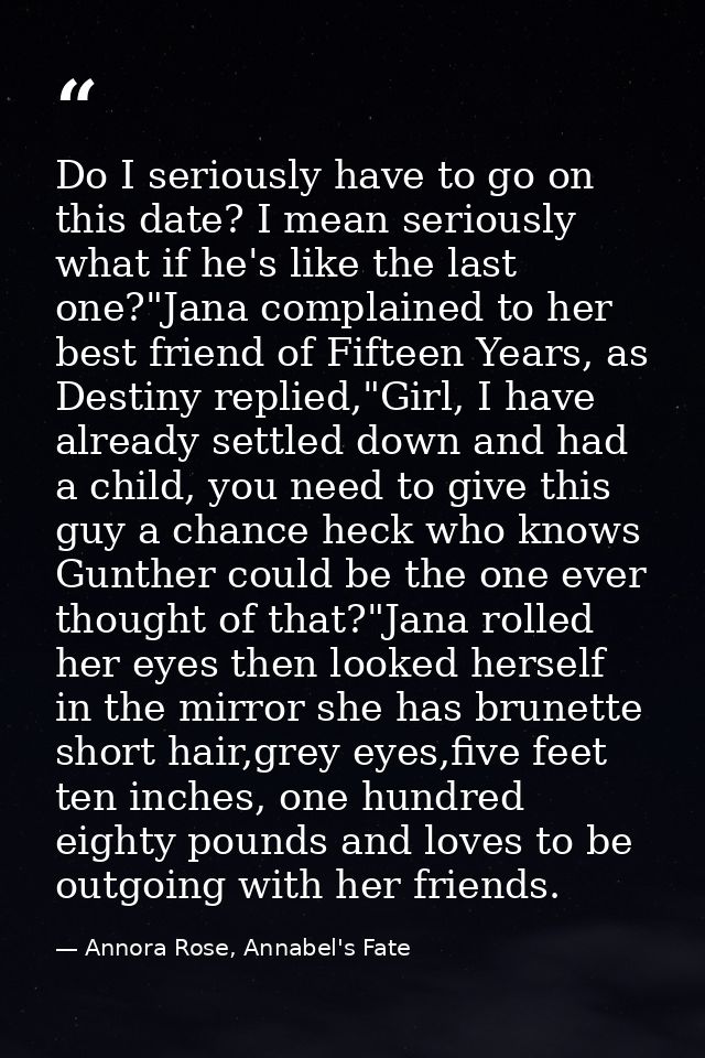 Do I seriously have to go on this date? I mean seriously what if he's like the last one?"Jana complained to her best fri — Annora Rose, Annabel's Fate