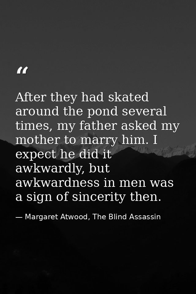 After they had skated around the pond several times, my father asked my mother to marry him. I expect he did it awkwardl — Margaret Atwood, The Blind Assassin