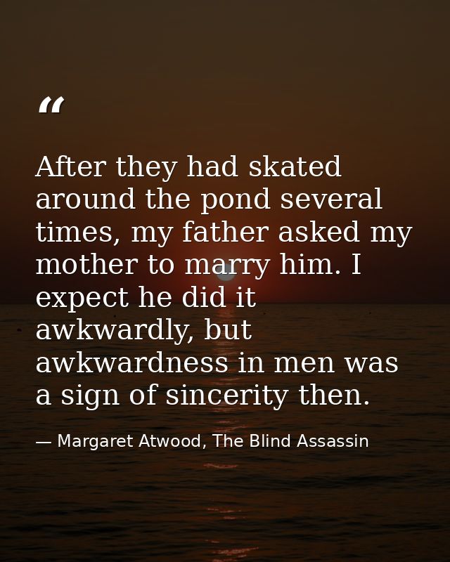 After they had skated around the pond several times, my father asked my mother to marry him. I expect he did it awkwardl — Margaret Atwood, The Blind Assassin