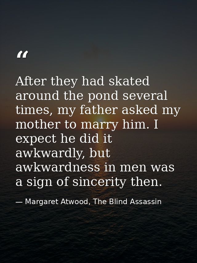 After they had skated around the pond several times, my father asked my mother to marry him. I expect he did it awkwardl — Margaret Atwood, The Blind Assassin
