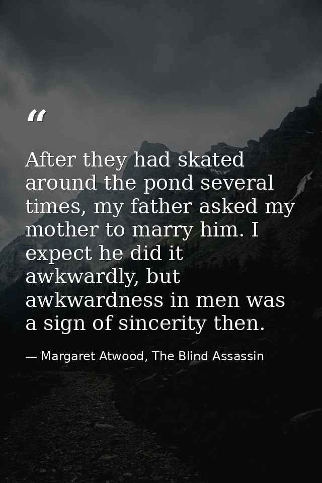 After they had skated around the pond several times, my father asked my mother to marry him. I expect he did it awkwardl — Margaret Atwood, The Blind Assassin