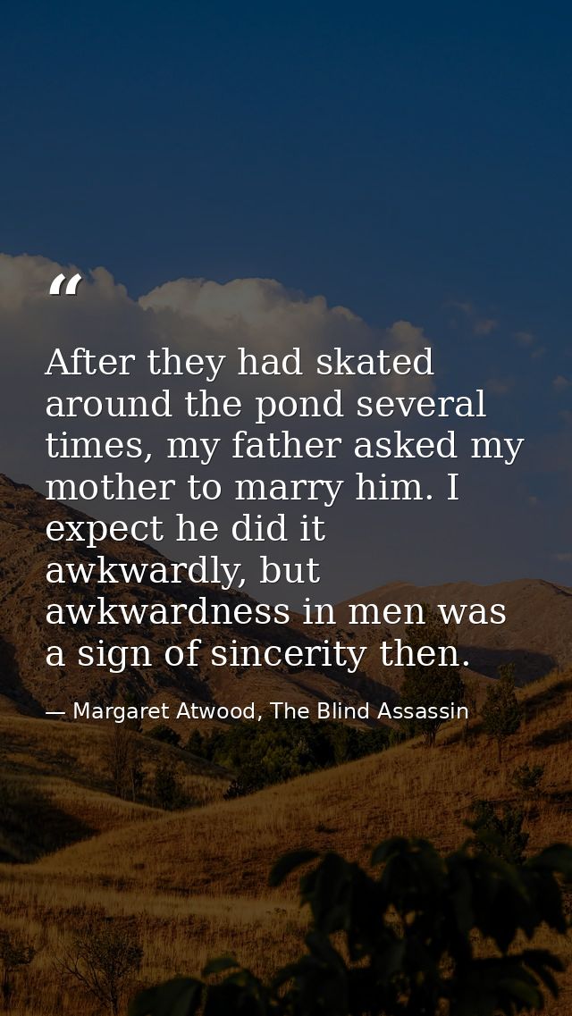 After they had skated around the pond several times, my father asked my mother to marry him. I expect he did it awkwardl — Margaret Atwood, The Blind Assassin