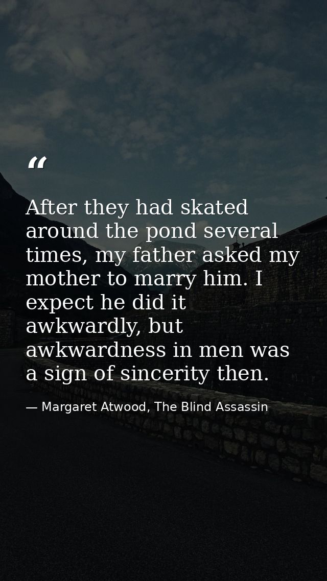 After they had skated around the pond several times, my father asked my mother to marry him. I expect he did it awkwardl — Margaret Atwood, The Blind Assassin