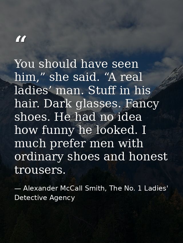 You should have seen him,” she said. “A real ladies’ man. Stuff in his hair. Dark glasses. Fancy shoes. He had no idea h — Alexander McCall Smith, The No. 1 Ladies' Detective Agency