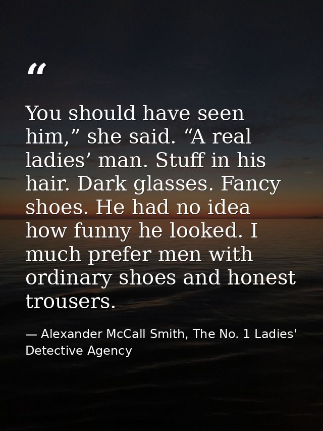 You should have seen him,” she said. “A real ladies’ man. Stuff in his hair. Dark glasses. Fancy shoes. He had no idea h — Alexander McCall Smith, The No. 1 Ladies' Detective Agency