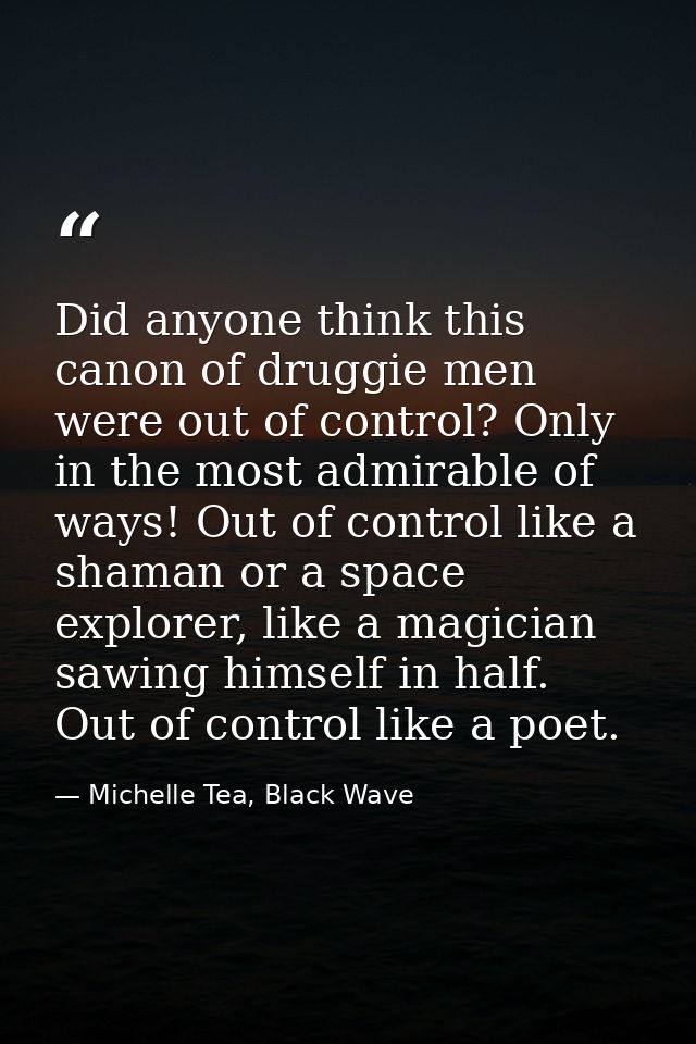 Did anyone think this canon of druggie men were out of control? Only in the most admirable of ways! Out of control like  — Michelle Tea, Black Wave