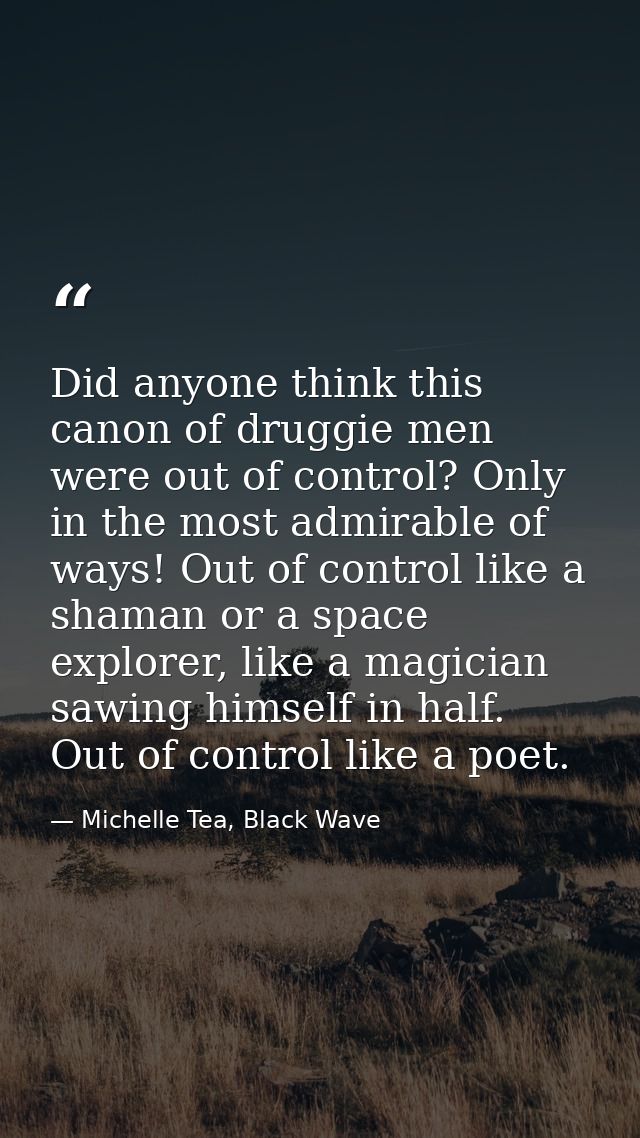 Did anyone think this canon of druggie men were out of control? Only in the most admirable of ways! Out of control like  — Michelle Tea, Black Wave
