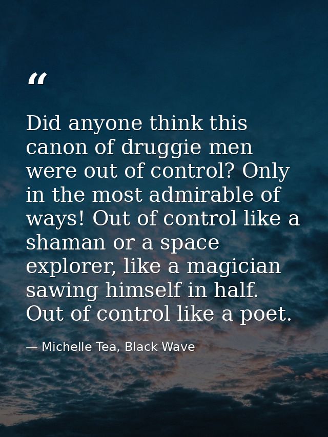 Did anyone think this canon of druggie men were out of control? Only in the most admirable of ways! Out of control like  — Michelle Tea, Black Wave