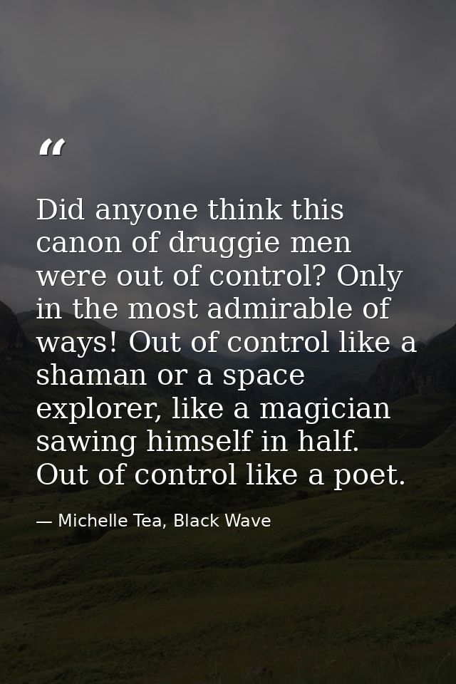 Did anyone think this canon of druggie men were out of control? Only in the most admirable of ways! Out of control like  — Michelle Tea, Black Wave