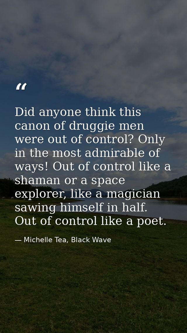 Did anyone think this canon of druggie men were out of control? Only in the most admirable of ways! Out of control like  — Michelle Tea, Black Wave
