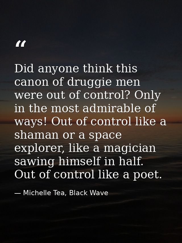 Did anyone think this canon of druggie men were out of control? Only in the most admirable of ways! Out of control like  — Michelle Tea, Black Wave