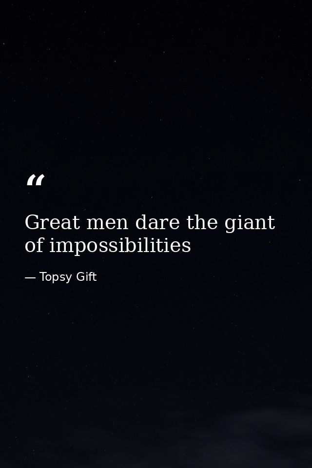 Great men dare the giant of impossibilities — Topsy Gift