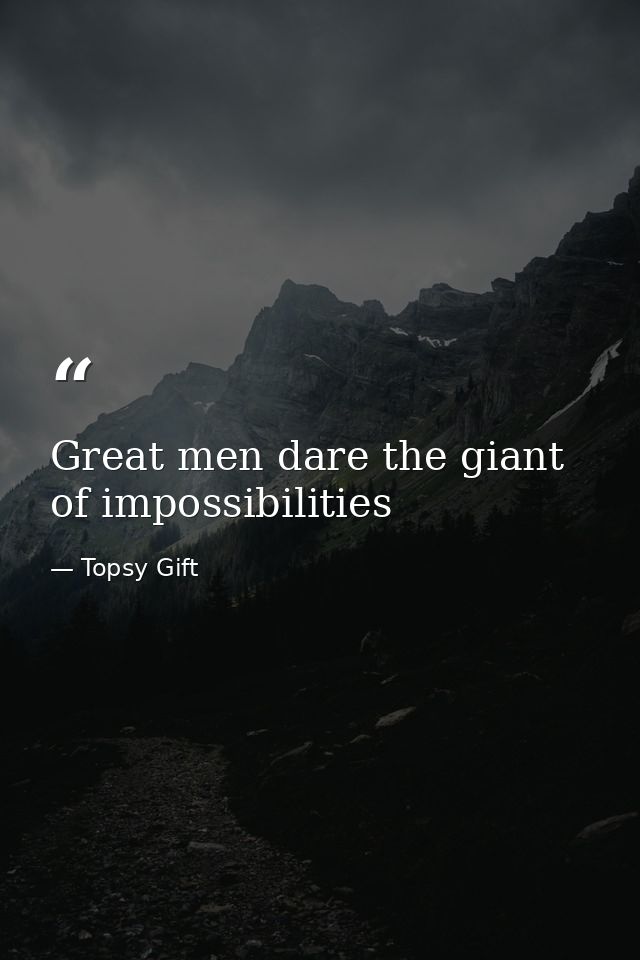 Great men dare the giant of impossibilities — Topsy Gift