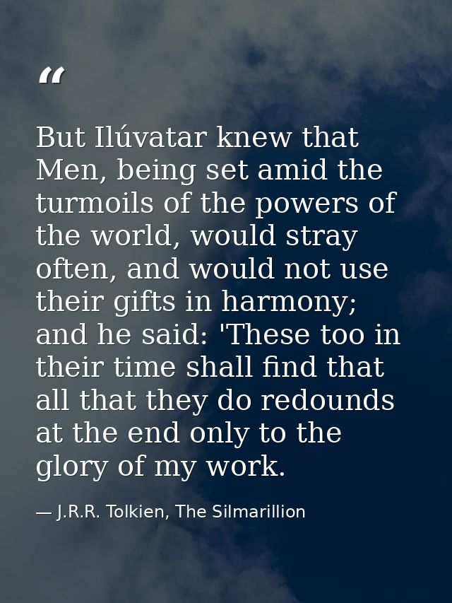 But Ilúvatar knew that Men, being set amid the turmoils of the powers of the world, would stray often, and would not use — J.R.R. Tolkien, The Silmarillion