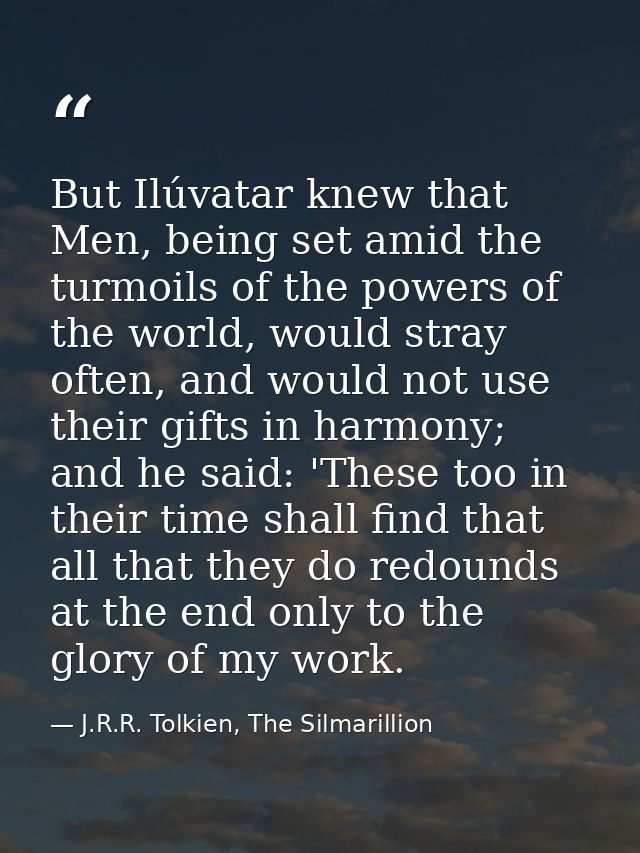 But Ilúvatar knew that Men, being set amid the turmoils of the powers of the world, would stray often, and would not use — J.R.R. Tolkien, The Silmarillion