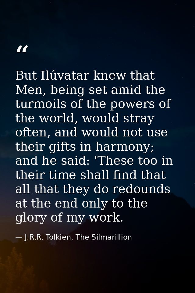 But Ilúvatar knew that Men, being set amid the turmoils of the powers of the world, would stray often, and would not use — J.R.R. Tolkien, The Silmarillion
