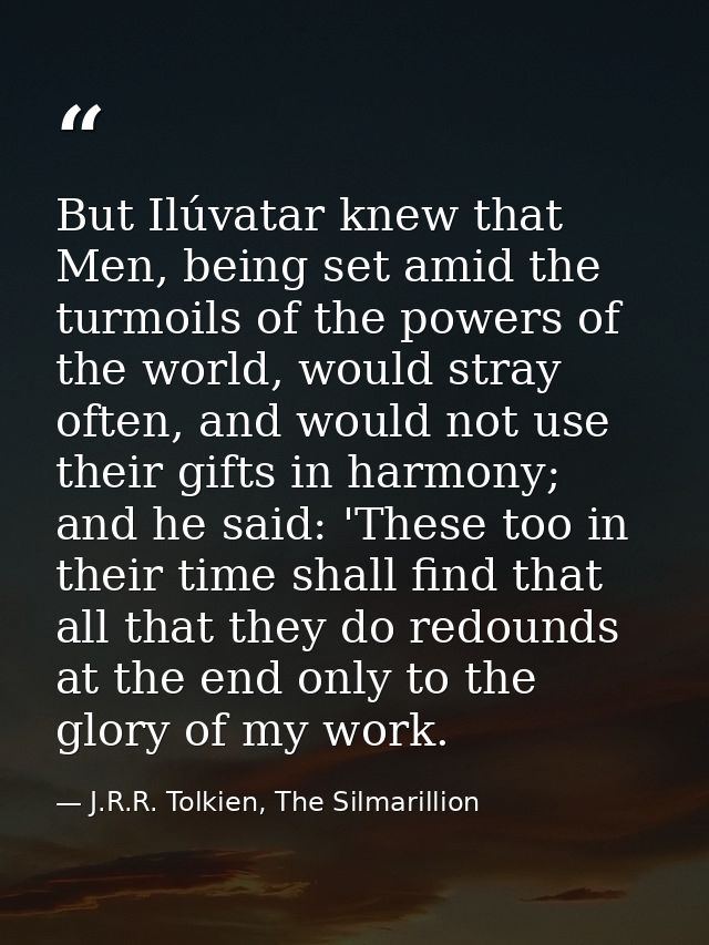 But Ilúvatar knew that Men, being set amid the turmoils of the powers of the world, would stray often, and would not use — J.R.R. Tolkien, The Silmarillion