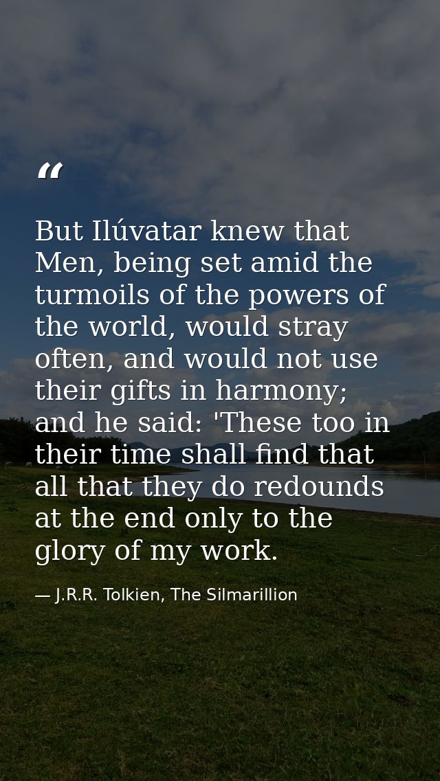 But Ilúvatar knew that Men, being set amid the turmoils of the powers of the world, would stray often, and would not use — J.R.R. Tolkien, The Silmarillion