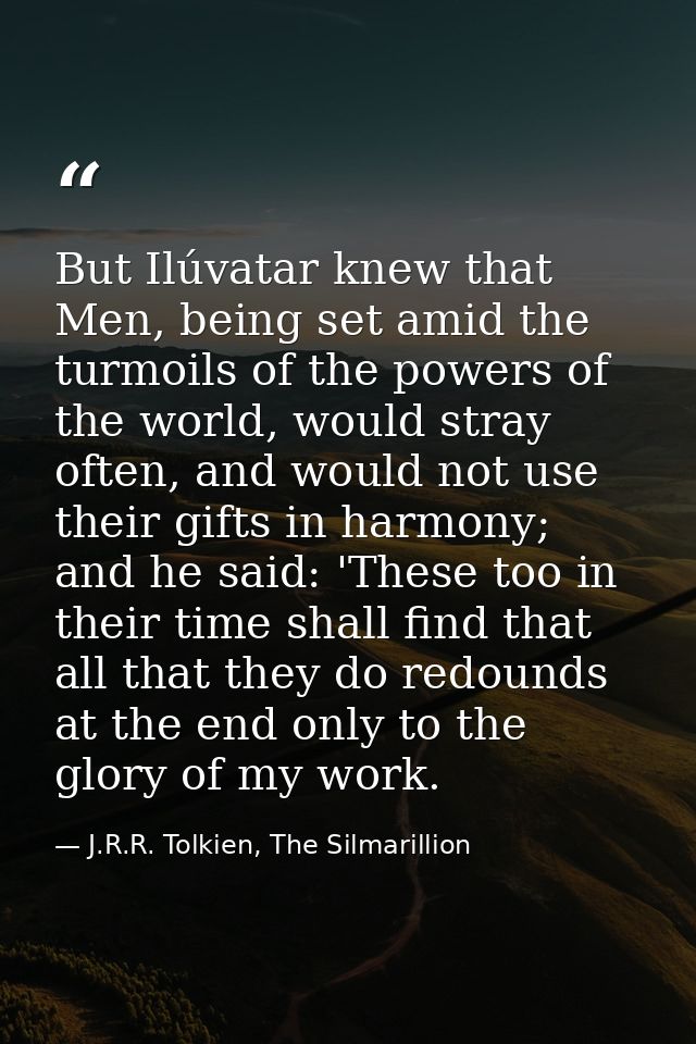 But Ilúvatar knew that Men, being set amid the turmoils of the powers of the world, would stray often, and would not use — J.R.R. Tolkien, The Silmarillion
