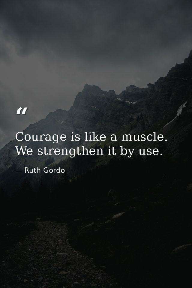 Courage is like a muscle. We strengthen it by use. — Ruth Gordo