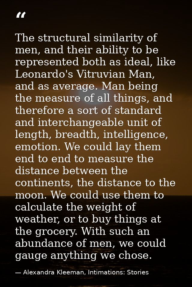 The structural similarity of men, and their ability to be represented both as ideal, like Leonardo's Vitruvian Man, and  — Alexandra Kleeman, Intimations: Stories