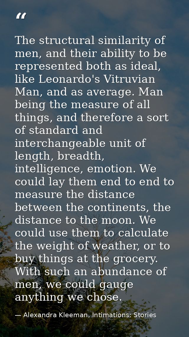 The structural similarity of men, and their ability to be represented both as ideal, like Leonardo's Vitruvian Man, and  — Alexandra Kleeman, Intimations: Stories