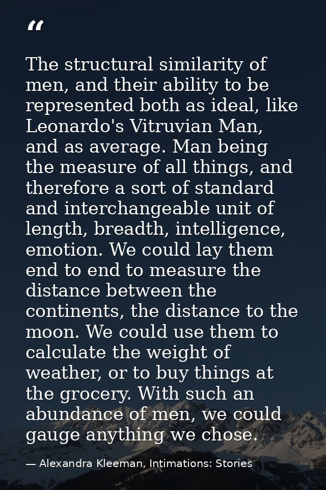 The structural similarity of men, and their ability to be represented both as ideal, like Leonardo's Vitruvian Man, and  — Alexandra Kleeman, Intimations: Stories