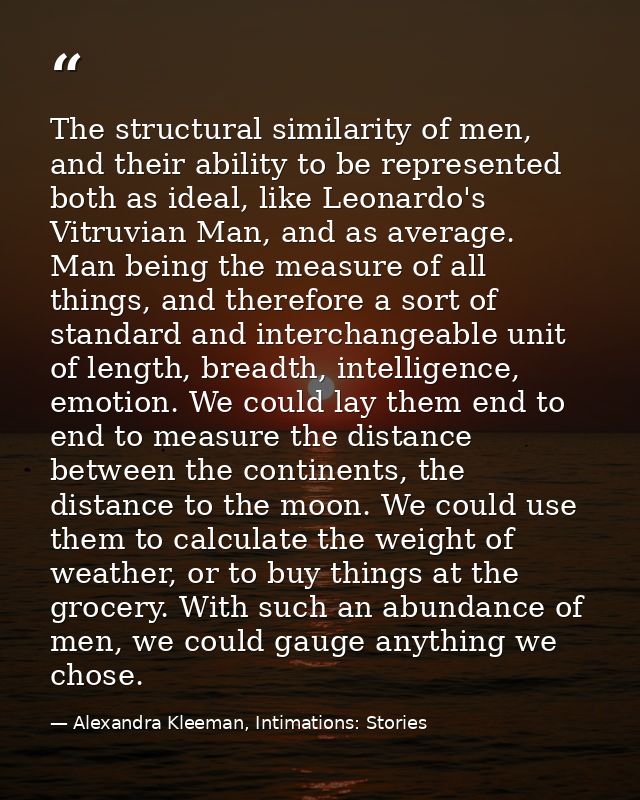 The structural similarity of men, and their ability to be represented both as ideal, like Leonardo's Vitruvian Man, and  — Alexandra Kleeman, Intimations: Stories