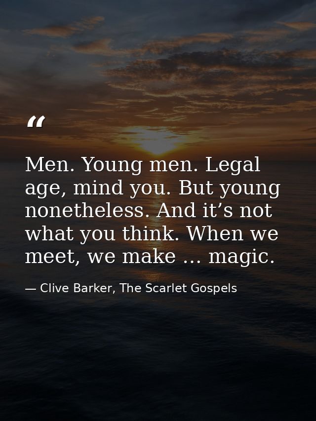 Men. Young men. Legal age, mind you. But young nonetheless. And it’s not what you think. When we meet, we make … magic. — Clive Barker, The Scarlet Gospels