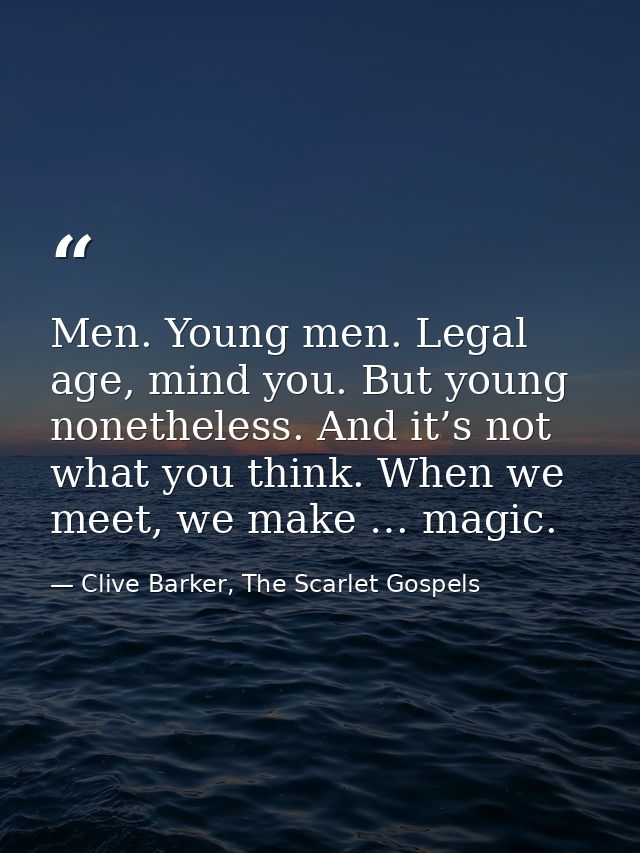 Men. Young men. Legal age, mind you. But young nonetheless. And it’s not what you think. When we meet, we make … magic. — Clive Barker, The Scarlet Gospels