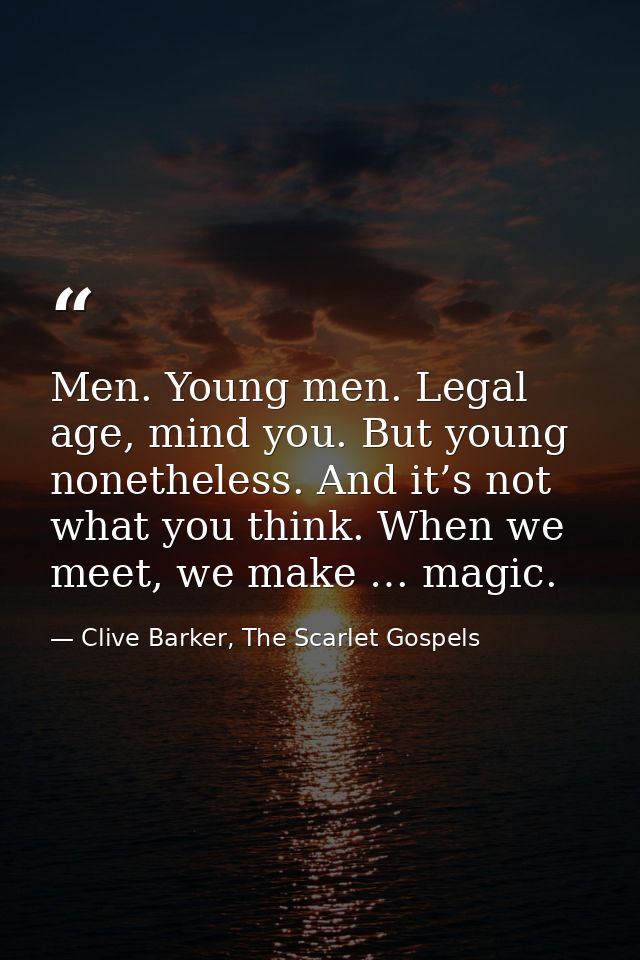 Men. Young men. Legal age, mind you. But young nonetheless. And it’s not what you think. When we meet, we make … magic. — Clive Barker, The Scarlet Gospels