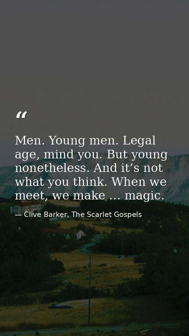 Men. Young men. Legal age, mind you. But young nonetheless. And it’s not what you think. When we meet, we make … magic. — Clive Barker, The Scarlet Gospels
