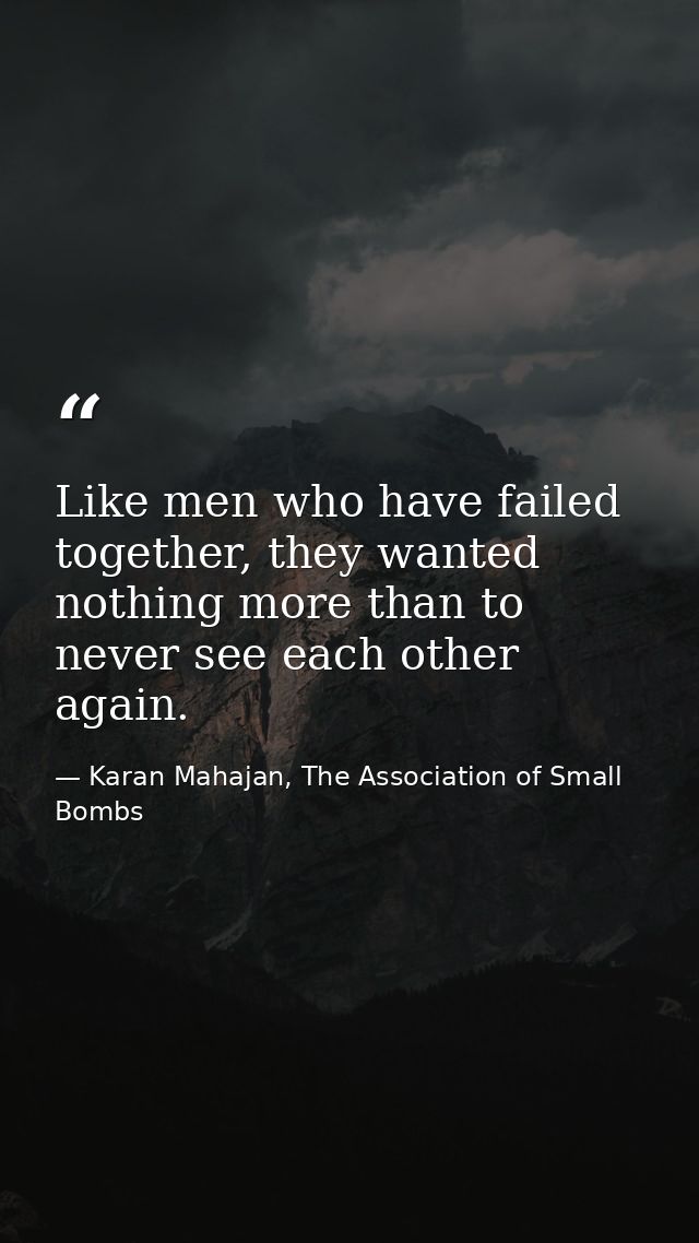 Like men who have failed together, they wanted nothing more than to never see each other again. — Karan Mahajan, The Association of Small Bombs