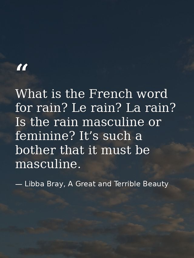 What is the French word for rain? Le rain? La rain? Is the rain masculine or feminine? It’s such a bother that it must b — Libba Bray, A Great and Terrible Beauty