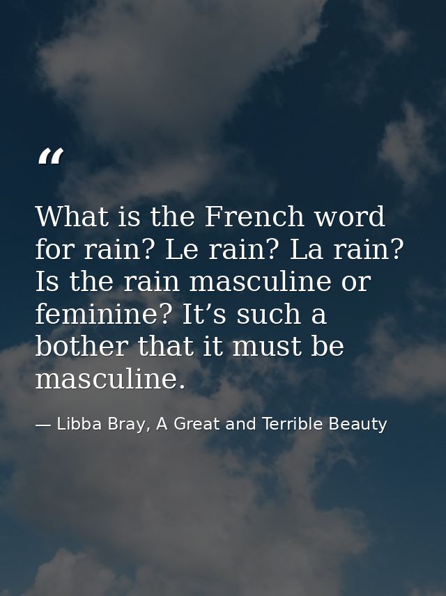 What is the French word for rain? Le rain? La rain? Is the rain masculine or feminine? It’s such a bother that it must b — Libba Bray, A Great and Terrible Beauty