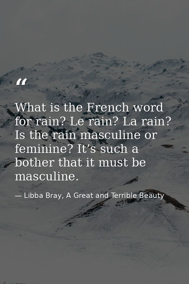 What is the French word for rain? Le rain? La rain? Is the rain masculine or feminine? It’s such a bother that it must b — Libba Bray, A Great and Terrible Beauty