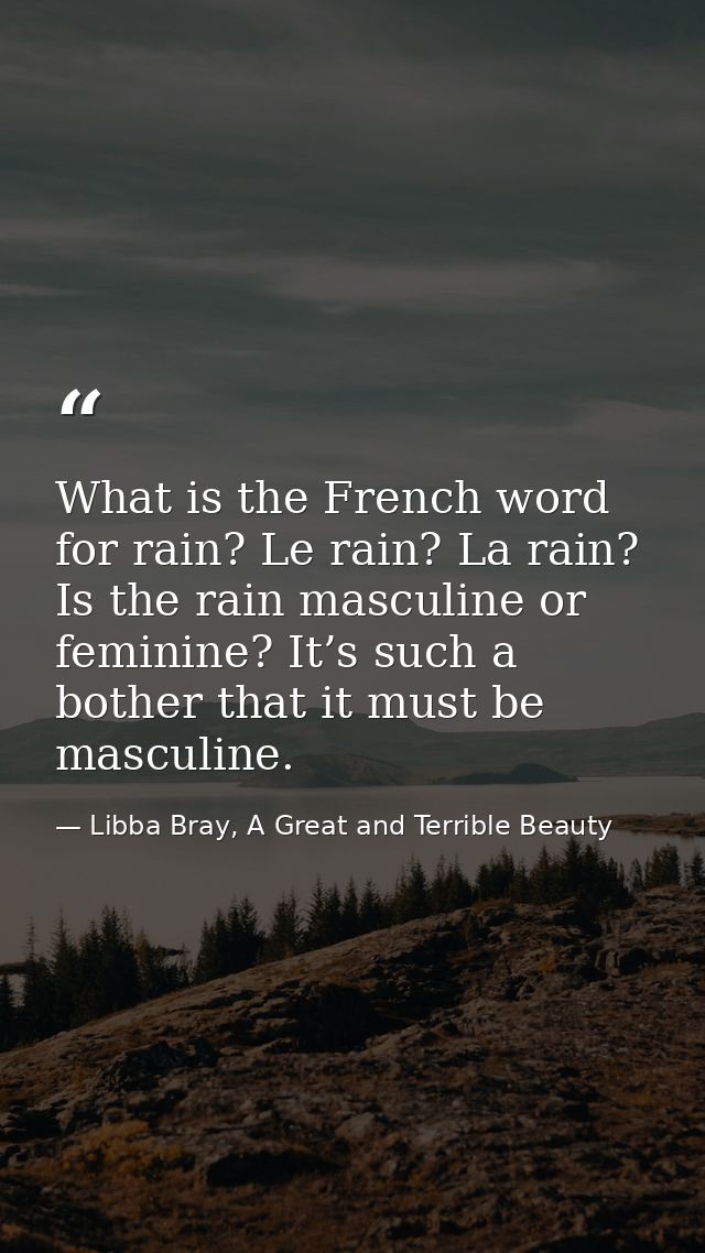 What is the French word for rain? Le rain? La rain? Is the rain masculine or feminine? It’s such a bother that it must b — Libba Bray, A Great and Terrible Beauty