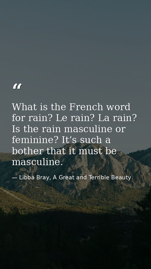What is the French word for rain? Le rain? La rain? Is the rain masculine or feminine? It’s such a bother that it must b — Libba Bray, A Great and Terrible Beauty