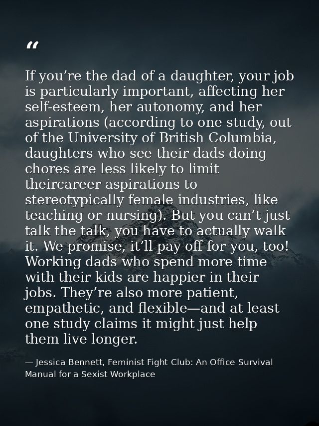 If you’re the dad of a daughter, your job is particularly important, affecting her self-esteem, her autonomy, and her as — Jessica Bennett, Feminist Fight Club: An Office Survival Manual for a Sexist Workplace