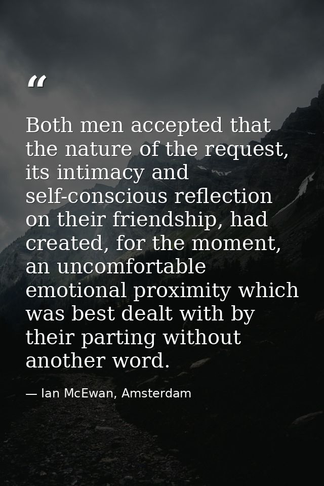 Both men accepted that the nature of the request, its intimacy and self-conscious reflection on their friendship, had cr — Ian McEwan, Amsterdam