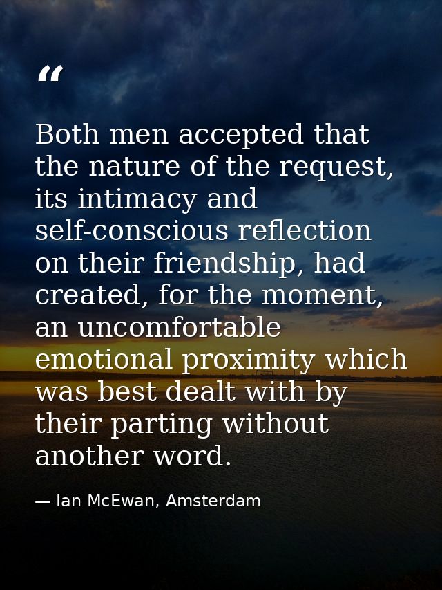 Both men accepted that the nature of the request, its intimacy and self-conscious reflection on their friendship, had cr — Ian McEwan, Amsterdam