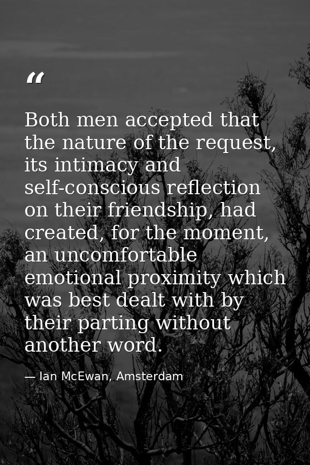Both men accepted that the nature of the request, its intimacy and self-conscious reflection on their friendship, had cr — Ian McEwan, Amsterdam