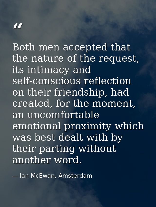 Both men accepted that the nature of the request, its intimacy and self-conscious reflection on their friendship, had cr — Ian McEwan, Amsterdam