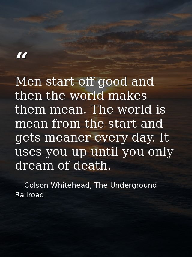 Men start off good and then the world makes them mean. The world is mean from the start and gets meaner every day. It us — Colson Whitehead, The Underground Railroad