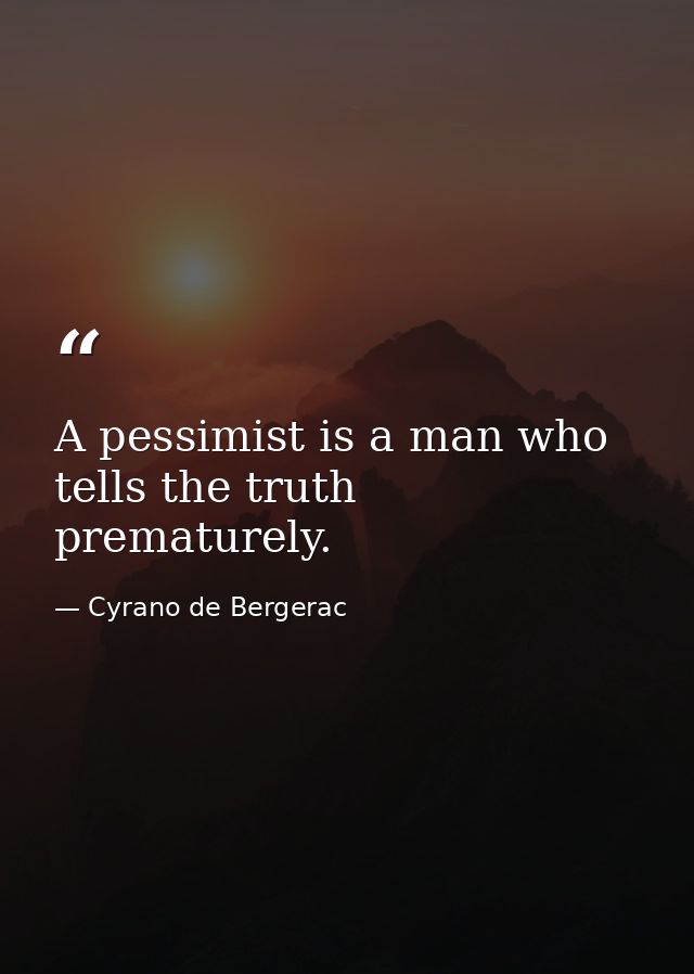 A pessimist is a man who tells the truth prematurely. — Cyrano de Bergerac
