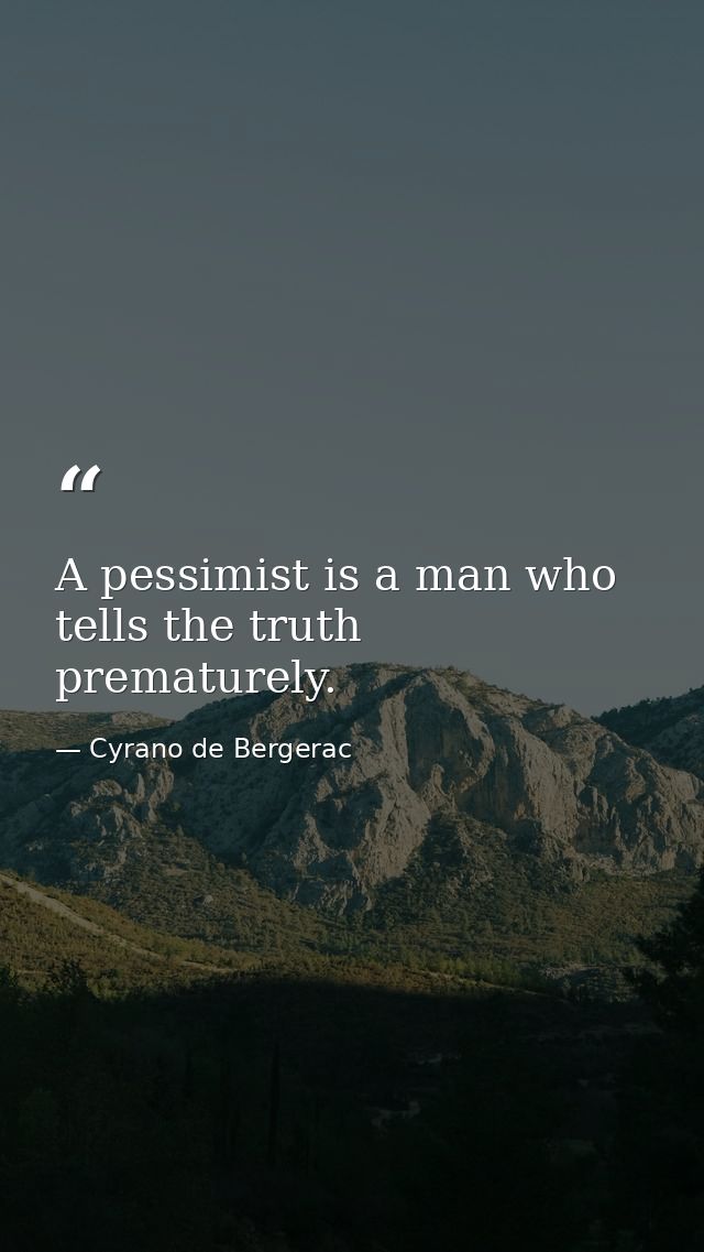 A pessimist is a man who tells the truth prematurely. — Cyrano de Bergerac