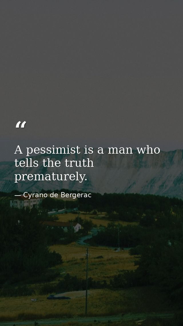 A pessimist is a man who tells the truth prematurely. — Cyrano de Bergerac