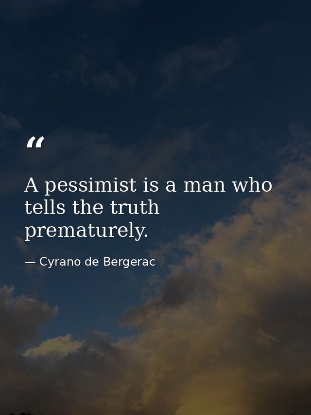 A pessimist is a man who tells the truth prematurely. — Cyrano de Bergerac